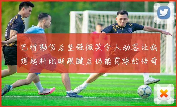 巴特勒伤后坚强微笑令人动容让我想起科比断跟腱后仍能罚球的传奇时刻