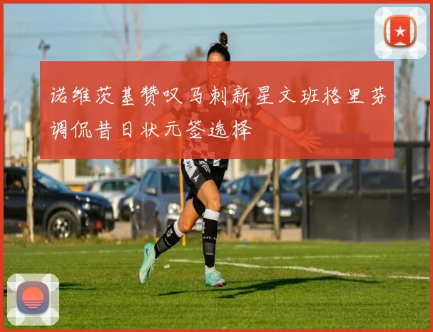 诺维茨基赞叹马刺新星文班格里芬调侃昔日状元签选择