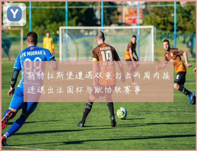 斯特拉斯堡遭遇双重打击两周内接连退出法国杯与欧协联赛事