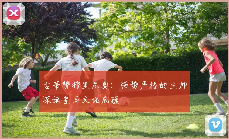 古蒂赞穆里尼奥：强势严格的主帅深谙皇马文化底蕴