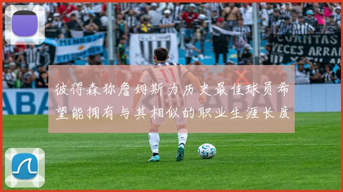 彼得森称詹姆斯为历史最佳球员希望能拥有与其相似的职业生涯长度