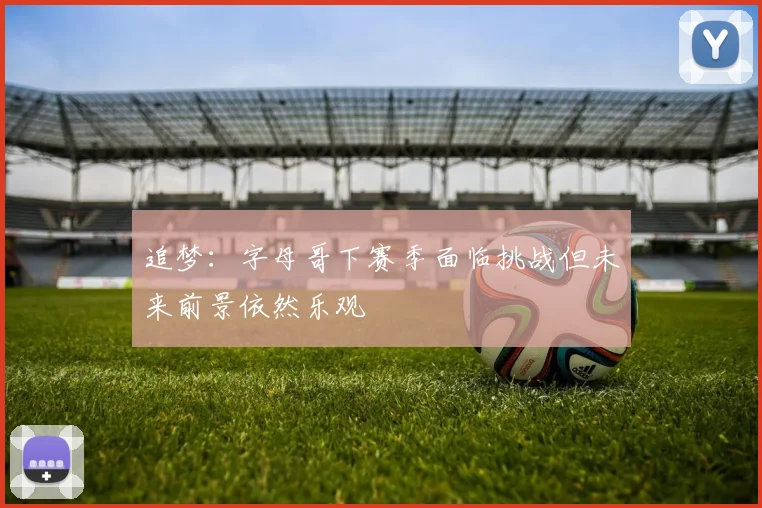 追梦：字母哥下赛季面临挑战但未来前景依然乐观