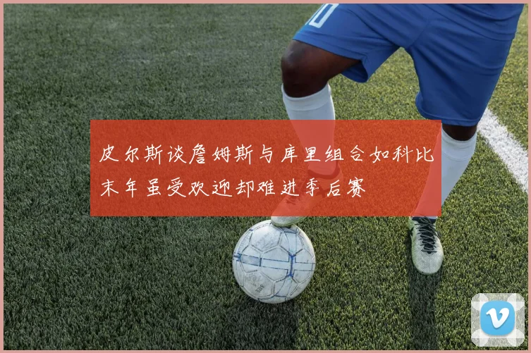 皮尔斯谈詹姆斯与库里组合如科比末年虽受欢迎却难进季后赛