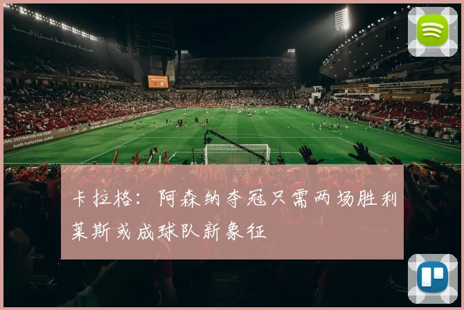 卡拉格：阿森纳夺冠只需两场胜利莱斯或成球队新象征