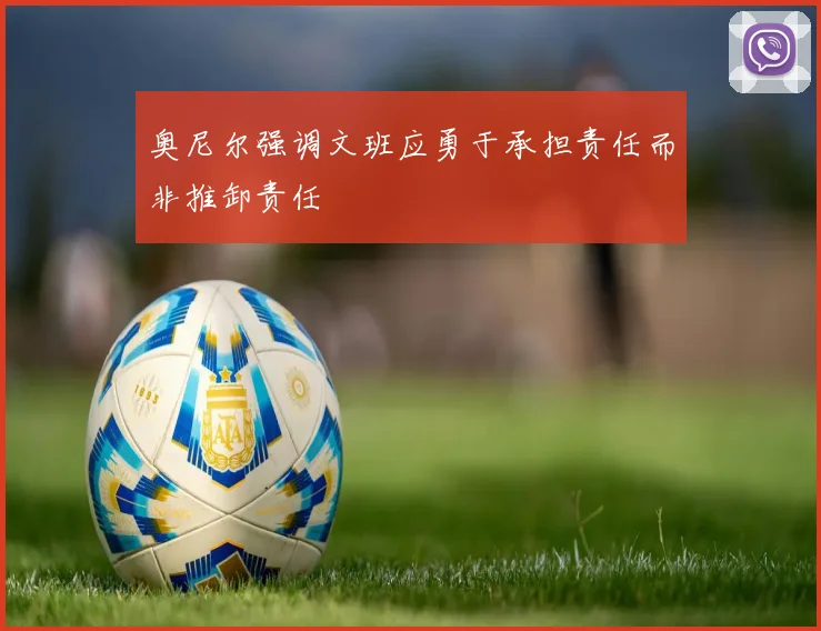 奥尼尔强调文班应勇于承担责任而非推卸责任