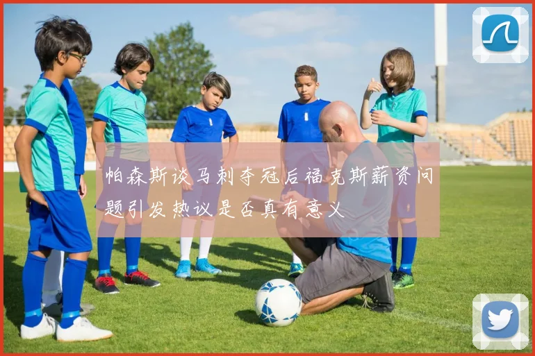 帕森斯谈马刺夺冠后福克斯薪资问题引发热议是否真有意义
