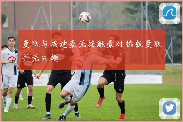 曼联与埃迪豪无接触豪对执教曼联并无兴趣