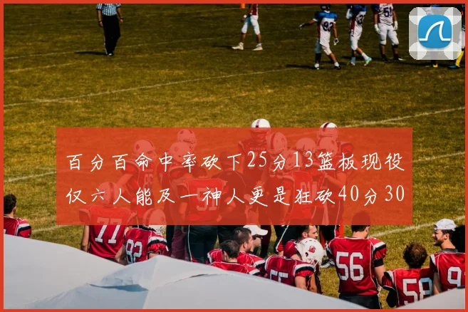 百分百命中率砍下25分13篮板现役仅六人能及一神人更是狂砍40分30篮板大三元