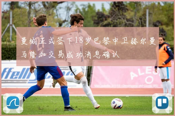 曼城正式签下18岁巴黎中卫赫尔曼马隆加交易成功消息确认
