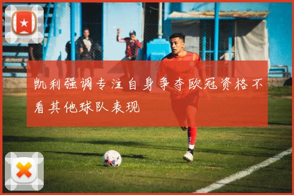 凯利强调专注自身争夺欧冠资格不看其他球队表现