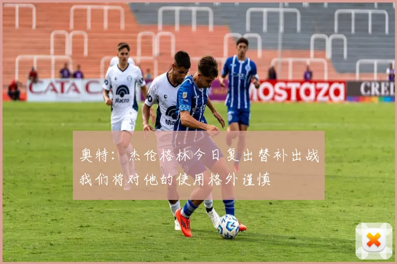 奥特：杰伦格林今日复出替补出战我们将对他的使用格外谨慎