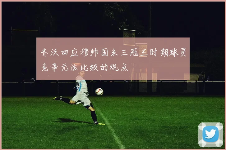 齐沃回应穆帅国米三冠王时期球员竞争无法比较的观点