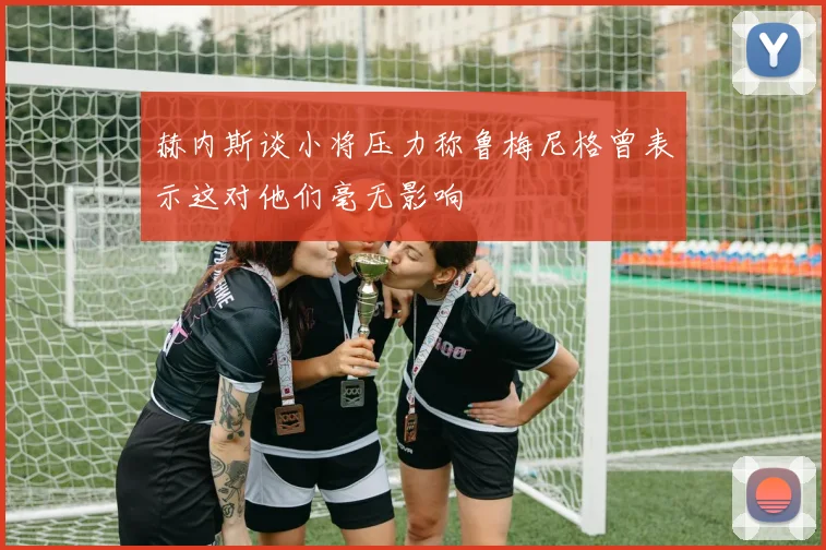 赫内斯谈小将压力称鲁梅尼格曾表示这对他们毫无影响