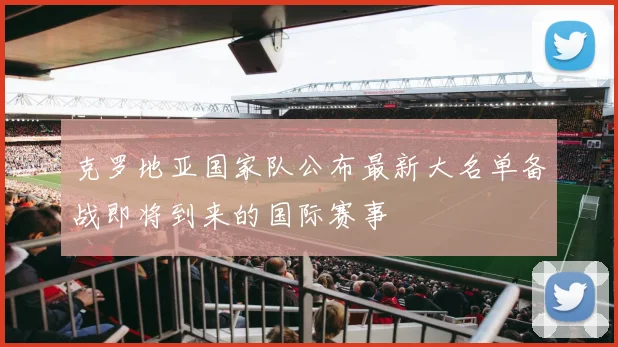 克罗地亚国家队公布最新大名单备战即将到来的国际赛事