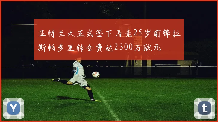 亚特兰大正式签下马竞25岁前锋拉斯帕多里转会费达2300万欧元