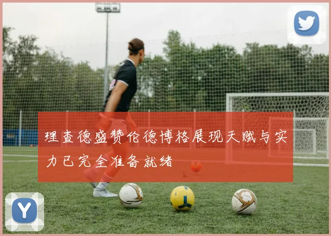 理查德盛赞伦德博格展现天赋与实力已完全准备就绪