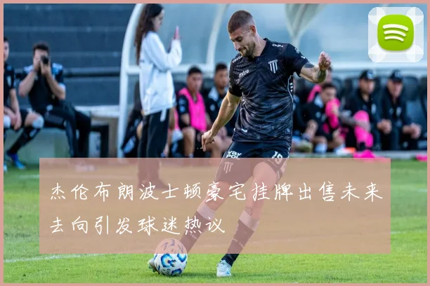 杰伦布朗波士顿豪宅挂牌出售未来去向引发球迷热议