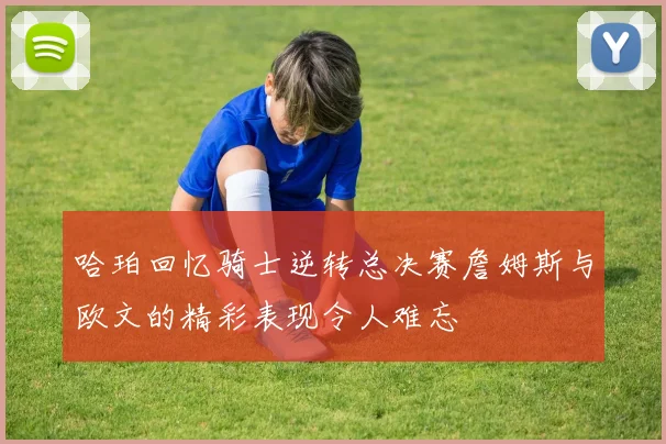 哈珀回忆骑士逆转总决赛詹姆斯与欧文的精彩表现令人难忘