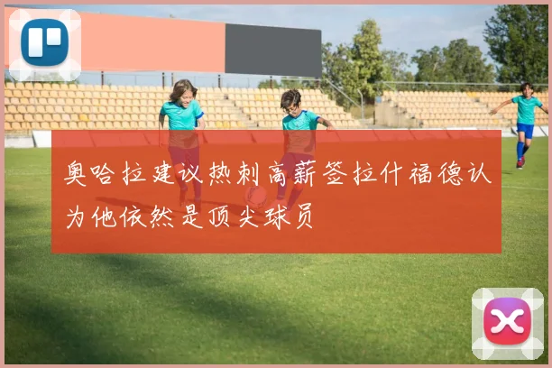 奥哈拉建议热刺高薪签拉什福德认为他依然是顶尖球员
