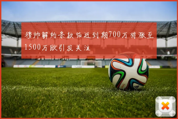 穆帅解约条款临近到期700万将涨至1500万欧引发关注