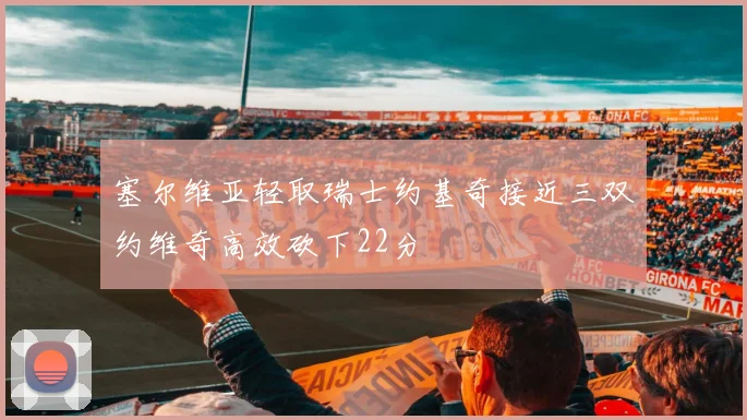 塞尔维亚轻取瑞士约基奇接近三双约维奇高效砍下22分