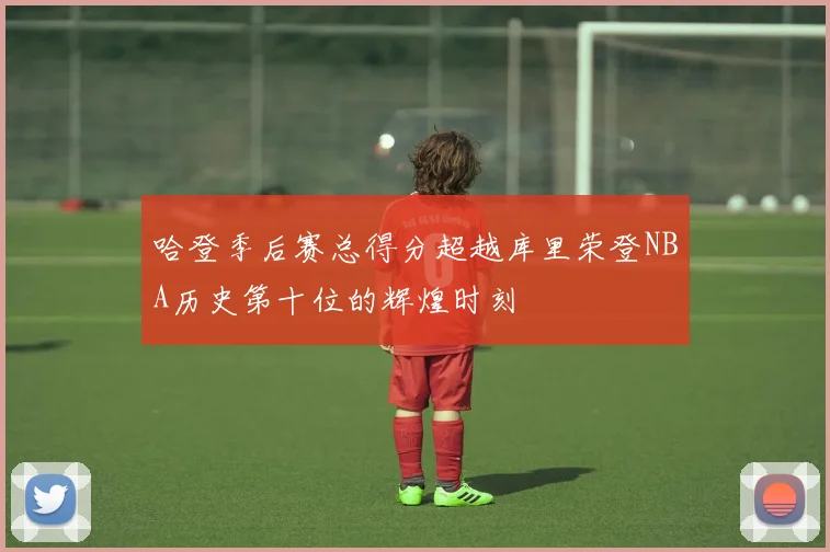 哈登季后赛总得分超越库里荣登NBA历史第十位的辉煌时刻