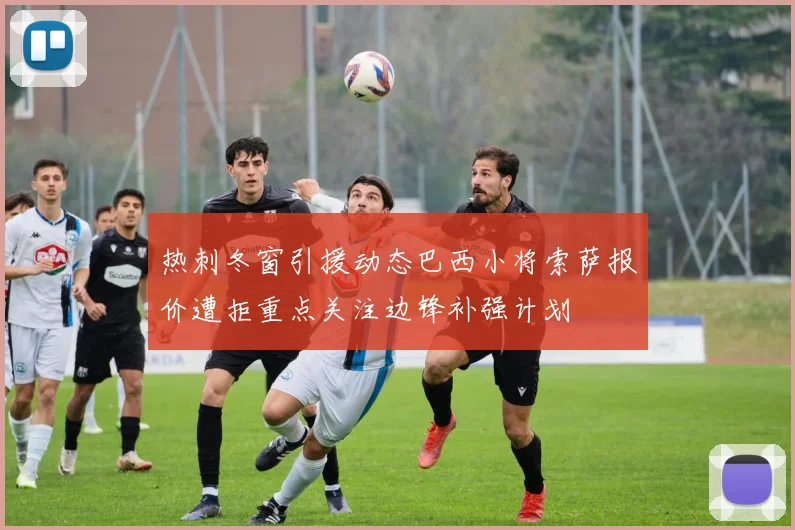 热刺冬窗引援动态巴西小将索萨报价遭拒重点关注边锋补强计划