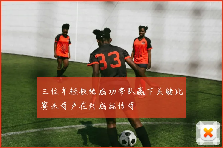 三位年轻教练成功带队赢下关键比赛米奇卢在列成就传奇