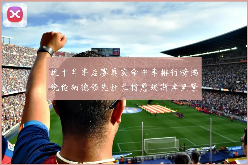 近十年季后赛真实命中率排行榜揭晓伦纳德领先杜兰特詹姆斯库里紧随其后