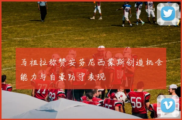 马祖拉称赞安芬尼西蒙斯创造机会能力与自豪防守表现
