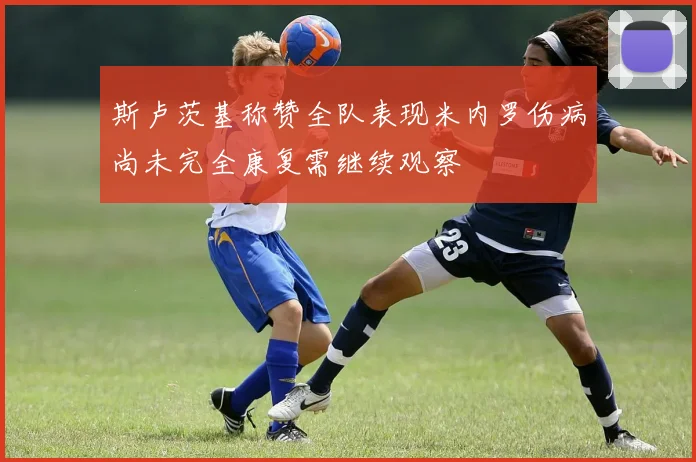 斯卢茨基称赞全队表现米内罗伤病尚未完全康复需继续观察