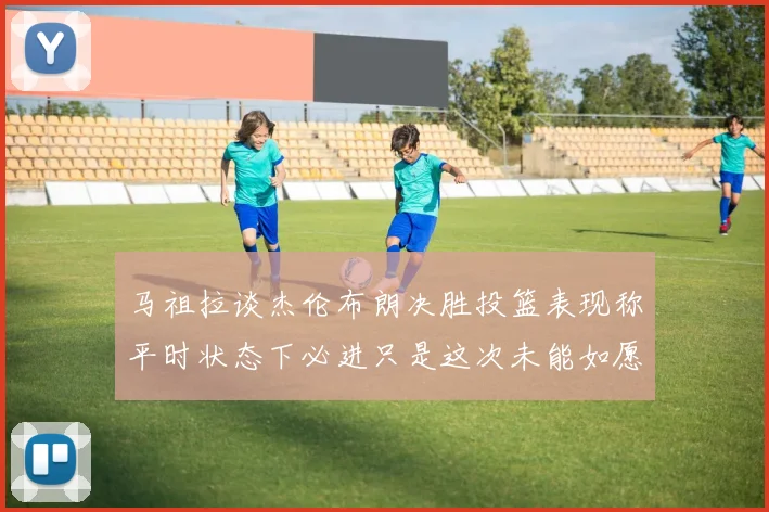 马祖拉谈杰伦布朗决胜投篮表现称平时状态下必进只是这次未能如愿