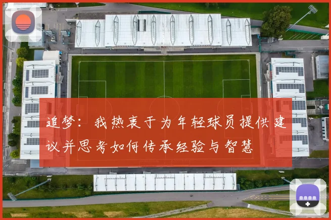 追梦：我热衷于为年轻球员提供建议并思考如何传承经验与智慧