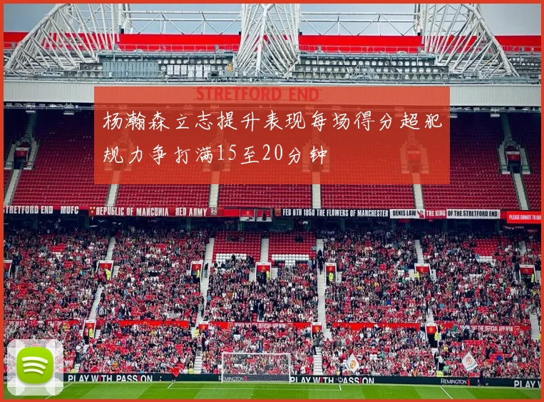 杨瀚森立志提升表现每场得分超犯规力争打满15至20分钟