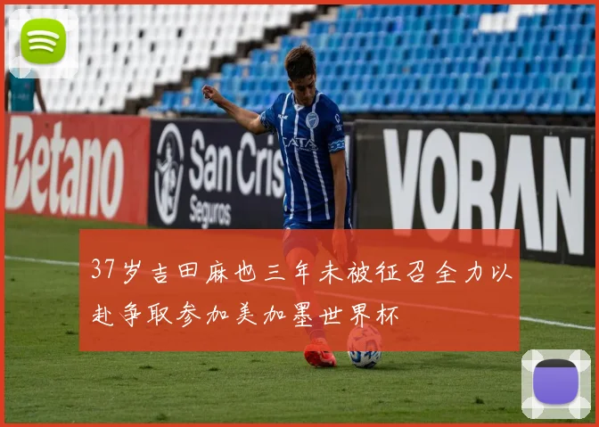 37岁吉田麻也三年未被征召全力以赴争取参加美加墨世界杯