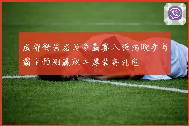 成都衡昌龙马争霸赛八强揭晓参与霸主预测赢取丰厚装备礼包