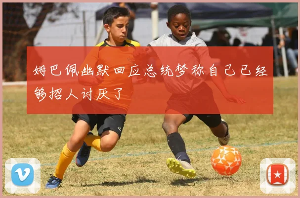 姆巴佩幽默回应总统梦称自己已经够招人讨厌了