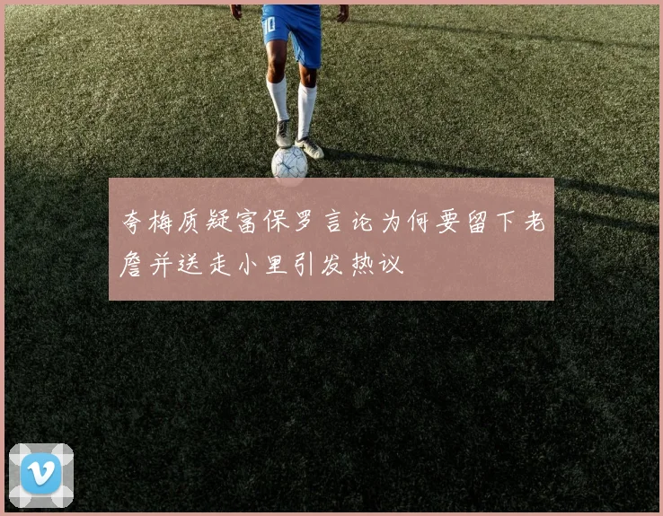 夸梅质疑富保罗言论为何要留下老詹并送走小里引发热议