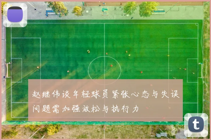 赵继伟谈年轻球员紧张心态与失误问题需加强放松与执行力