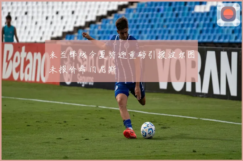 米兰锋线今夏将迎重磅引援波尔图未报价希门尼斯