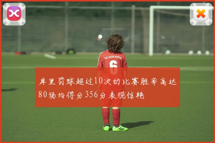 库里罚球超过10次的比赛胜率高达80场均得分356分表现惊艳