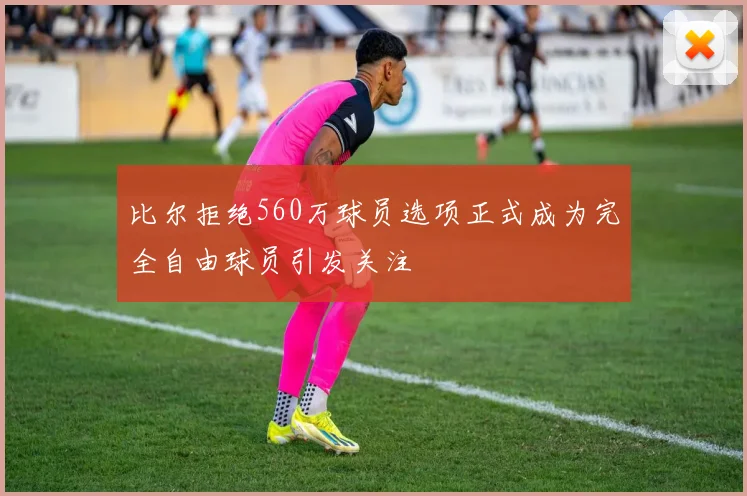 比尔拒绝560万球员选项正式成为完全自由球员引发关注