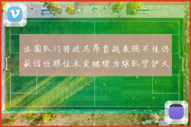 法国队门将迈尼昂首战表现不佳仍获信任顺位未变继续为球队守护大门