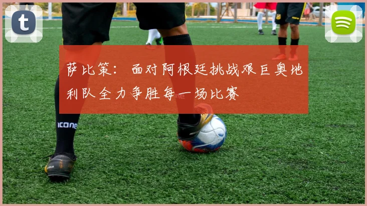 萨比策：面对阿根廷挑战艰巨奥地利队全力争胜每一场比赛